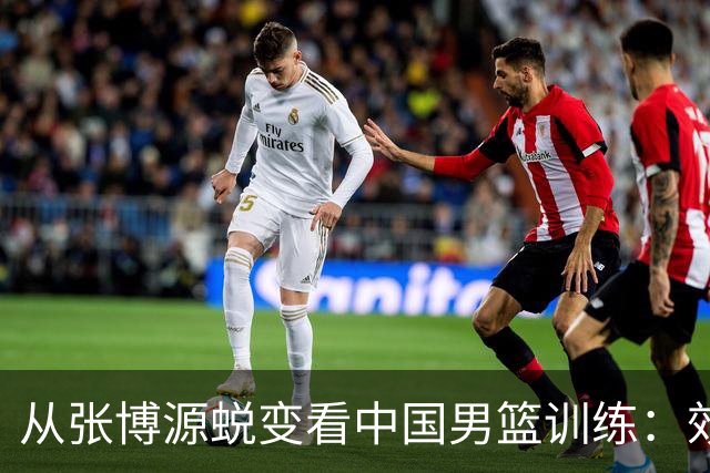 从张博源蜕变看中国男篮训练：效率是否比时长更重要