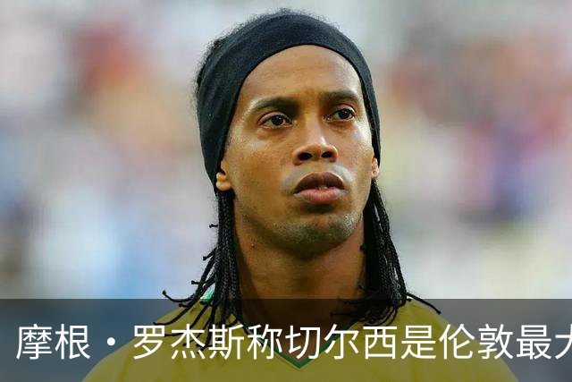 摩根·罗杰斯称切尔西是伦敦最大俱乐部，奖杯对比显示两队难分高下