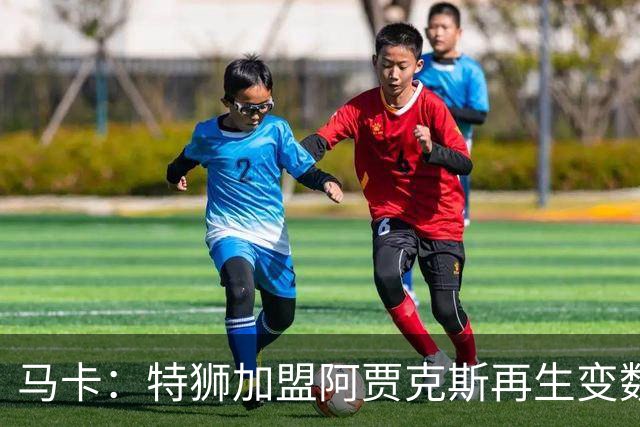 马卡：特狮加盟阿贾克斯再生变数，税务和薪资分担成主要障碍